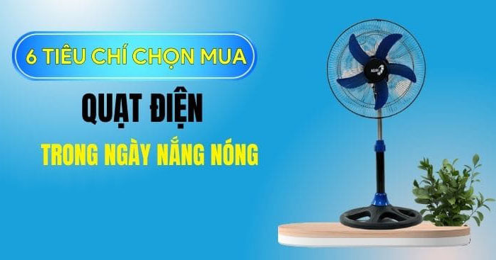 6 tiêu chí chọn mua quạt điện phù hợp trong mùa nắng nóng