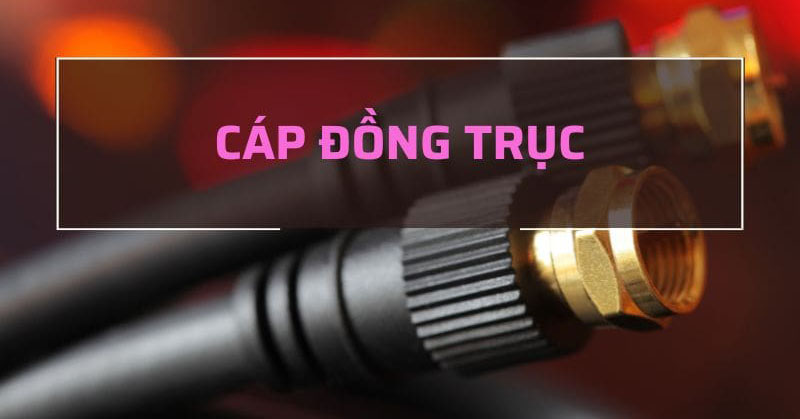 Cáp Đồng Trục là gì? Cấu tạo và các loại Cáp Đồng Trục phổ biến